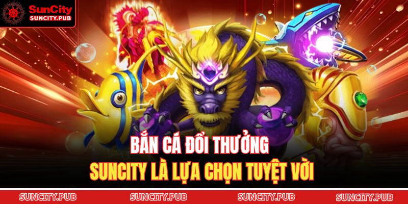 Bắn cá đổi thưởng SUNCITY là lựa chọn tuyệt vời