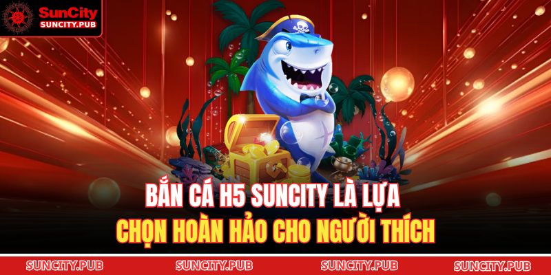 Bắn Cá H5 SUNCITY: Hướng Dẫn Trực Tuyến Săn Thưởng 2025 3 Bắn cá H5 SUNCITY là lựa chọn hoàn hảo cho người thích