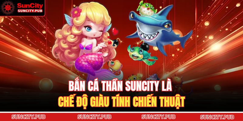 Bắn cá thần SUNCITY là chế độ giàu tính chiến thuật