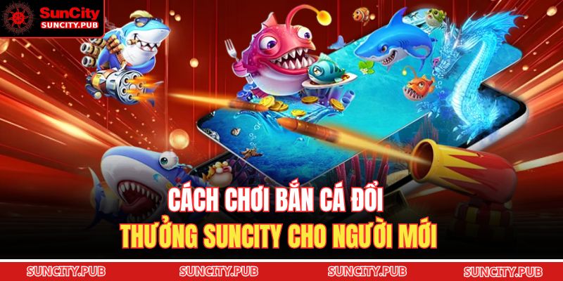 Cách chơi bắn cá đổi thưởng SUNCITY cho người mới