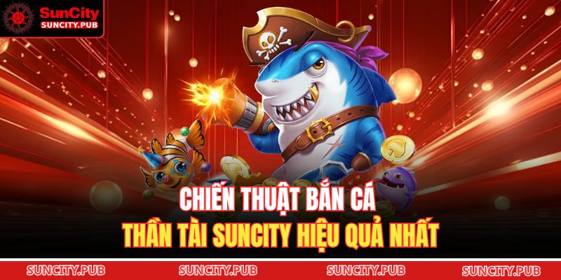 Chiến thuật bắn cá thần tài SUNCITY hiệu quả nhất