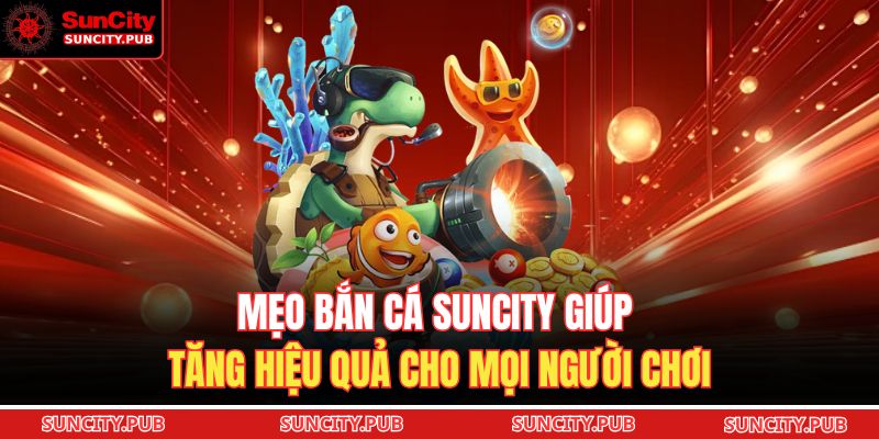 Mẹo bắn cá SUNCITY giúp tăng hiệu quả cho mọi người chơi