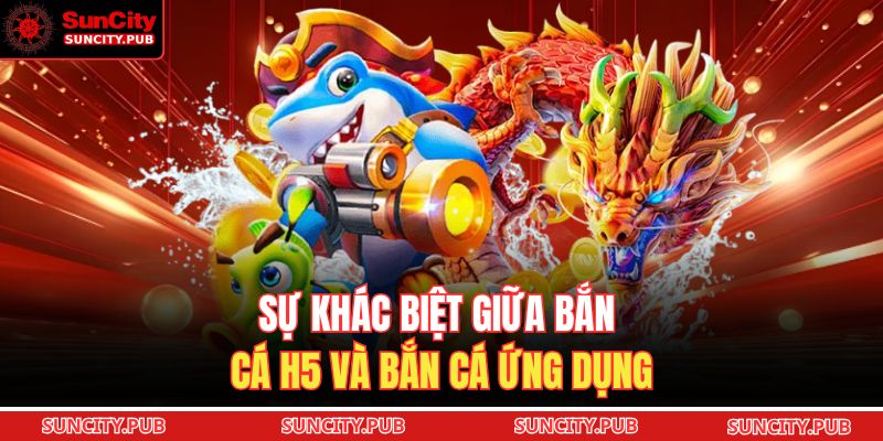 Bắn Cá H5 SUNCITY: Hướng Dẫn Trực Tuyến Săn Thưởng 2025 2 Sự khác biệt giữa bắn cá H5 và bắn cá ứng dụng