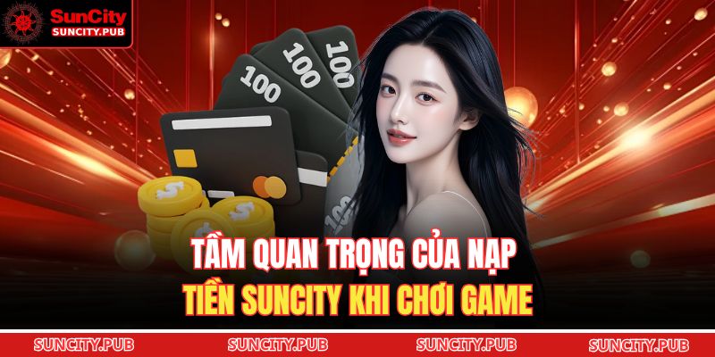 Tầm quan trọng của nạp tiền SUNCITY khi chơi game